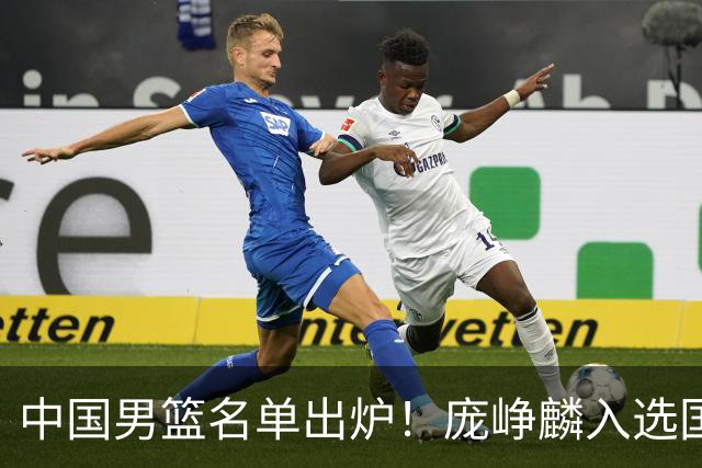 中国男篮名单出炉！庞峥麟入选国家队，他凭什么能挤掉程帅澎？