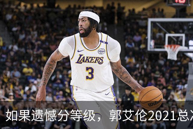 如果遗憾分等级，郭艾伦2021总决赛排第一！拼到痛哭干呕但还是输