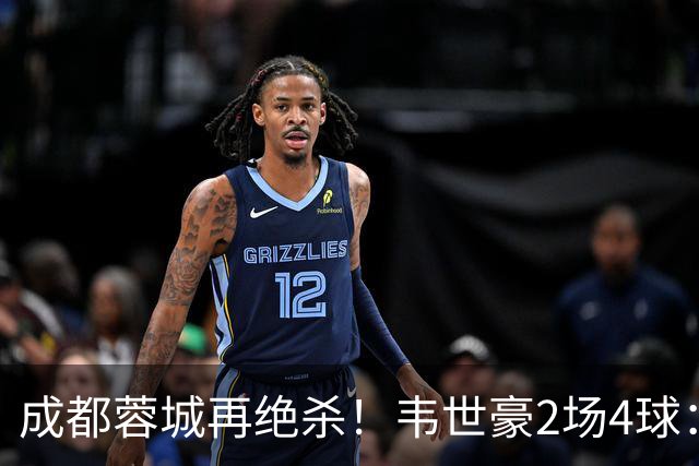 成都蓉城再绝杀！韦世豪2场4球：赛后获前英超锋霸特别认可