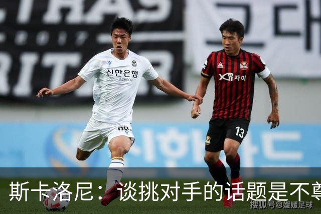 斯卡洛尼：谈挑对手的话题是不尊重 平时我习惯进球场先迈右脚