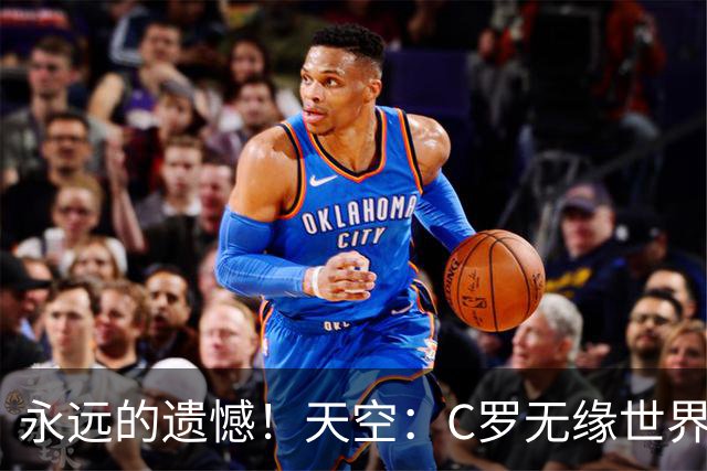 永远的遗憾！天空：C罗无缘世界杯冠军，标志着一个时代的结束